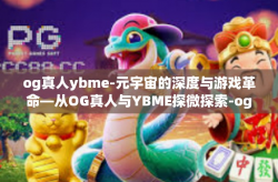 og真人ybme-元宇宙的深度与游戏革命—从OG真人与YBME探微探索-og真人ybme