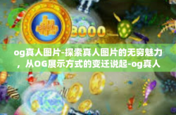 og真人图片-探索真人图片的无穷魅力，从OG展示方式的变迁说起-og真人图片
