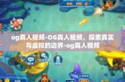 og真人视频-OG真人视频，探索真实与虚拟的边界-og真人视频
