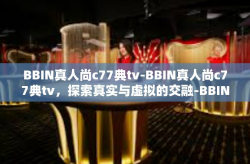 BBIN真人尚c77典tv-BBIN真人尚c77典tv，探索真实与虚拟的交融-BBIN真人尚c77典tv