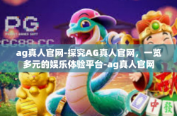ag真人官网-探究AG真人官网，一览多元的娱乐体验平台-ag真人官网