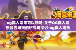 og真人娱乐可以玩吗-关于OG真人娱乐是否可玩的研究与探讨-og真人娱乐可以玩吗