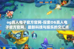 og真人电子官方官网-探索OG真人电子官方官网，最新科技与娱乐的交汇点-og真人电子官方官网