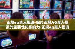 正规ag真人视讯-探讨正规AG真人视讯的重要性和影响力-正规ag真人视讯