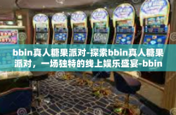 bbin真人糖果派对-探索bbin真人糖果派对，一场独特的线上娱乐盛宴-bbin真人糖果派对