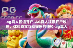 ag真人视讯开户-AG真人视讯开户攻略，体验真实互动娱乐的捷径-ag真人视讯开户