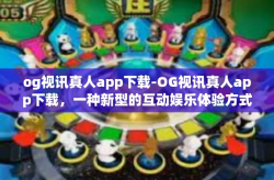 og视讯真人app下载-OG视讯真人app下载，一种新型的互动娱乐体验方式-og视讯真人app下载