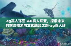 ag真人环亚-AG真人环亚，探索未来的前沿技术与文化融合之路-ag真人环亚