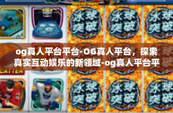 og真人平台平台-OG真人平台，探索真实互动娱乐的新领域-og真人平台平台