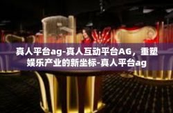 真人平台ag-真人互动平台AG，重塑娱乐产业的新坐标-真人平台ag