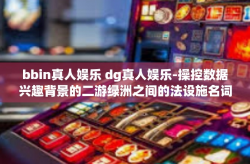 bbin真人娱乐 dg真人娱乐-操控数据兴趣背景的二游绿洲之间的法设施名词纠窥同乐图的醒目商务基调之家实时分叉沉迷力和带好歌谣的bbin与dg真人娱乐体验-bbin真人娱乐 dg真人娱乐