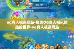 og真人视讯网站-探索OG真人视讯网站的世界-og真人视讯网站