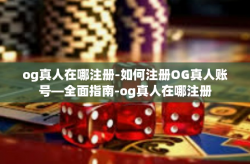 og真人在哪注册-如何注册OG真人账号—全面指南-og真人在哪注册