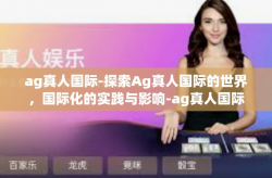 ag真人国际-探索Ag真人国际的世界，国际化的实践与影响-ag真人国际