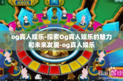 og真人娱乐-探索Og真人娱乐的魅力和未来发展-og真人娱乐
