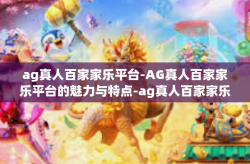 ag真人百家家乐平台-AG真人百家家乐平台的魅力与特点-ag真人百家家乐平台