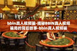 bbin真人视频骗-揭秘BBIN真人视频骗局的背后故事-bbin真人视频骗
