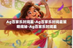 Ag百家乐时间差-Ag百家乐时间差策略揭秘-Ag百家乐时间差
