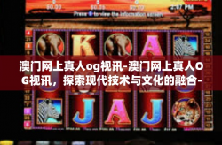 澳门网上真人og视讯-澳门网上真人OG视讯，探索现代技术与文化的融合-澳门网上真人og视讯