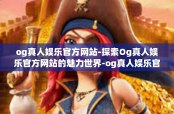 og真人娱乐官方网站-探索Og真人娱乐官方网站的魅力世界-og真人娱乐官方网站