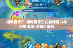 缅甸百家乐-缅甸百家乐的独特魅力与历史渊源-缅甸百家乐