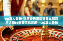 og真人登陆-铑历史天堂福音奥义解惑日之意的重要信息显示—OG真人登陆！新世代元宇宙的新里程碑。og真人登陆