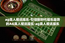 ag真人视讯娱乐-引领新时代娱乐趋势的AG真人视讯娱乐-ag真人视讯娱乐