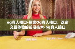 og真人接口-探索Og真人接口，改变交互体验的前沿技术-og真人接口