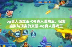 og真人游戏王-OG真人游戏王，探索虚拟与现实的交融-og真人游戏王
