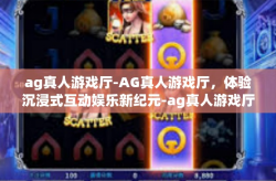 ag真人游戏厅-AG真人游戏厅，体验沉浸式互动娱乐新纪元-ag真人游戏厅