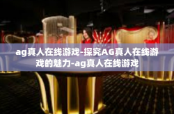 ag真人在线游戏-探究AG真人在线游戏的魅力-ag真人在线游戏
