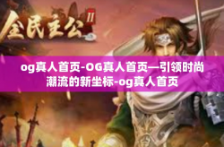 og真人首页-OG真人首页—引领时尚潮流的新坐标-og真人首页