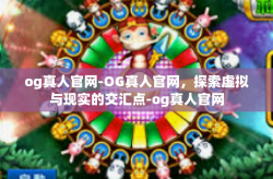 og真人官网-OG真人官网，探索虚拟与现实的交汇点-og真人官网