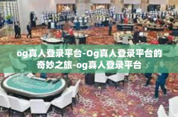 og真人登录平台-Og真人登录平台的奇妙之旅-og真人登录平台