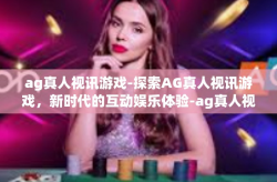ag真人视讯游戏-探索AG真人视讯游戏，新时代的互动娱乐体验-ag真人视讯游戏