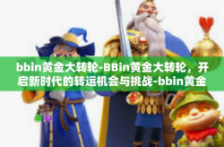 bbin黄金大转轮-BBin黄金大转轮，开启新时代的转运机会与挑战-bbin黄金大转轮