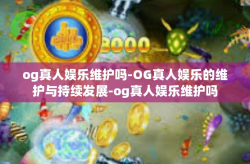 og真人娱乐维护吗-OG真人娱乐的维护与持续发展-og真人娱乐维护吗
