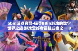 bbin游戏官网-探寻BBin游戏的数字世界之旅 游戏爱好者最佳归宿之一 Bbin游戏官网-bbin游戏官网
