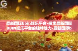 最新国际bbin娱乐平台-探索最新国际BBIN娱乐平台的独特魅力-最新国际bbin娱乐平台