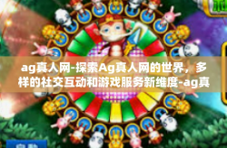 ag真人网-探索Ag真人网的世界，多样的社交互动和游戏服务新维度-ag真人网