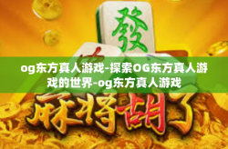 og东方真人游戏-探索OG东方真人游戏的世界-og东方真人游戏