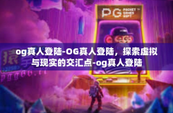 og真人登陆-OG真人登陆，探索虚拟与现实的交汇点-og真人登陆