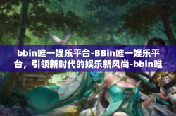 bbin唯一娱乐平台-BBin唯一娱乐平台，引领新时代的娱乐新风尚-bbin唯一娱乐平台