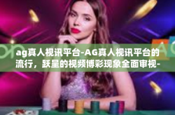 ag真人视讯平台-AG真人视讯平台的流行，跃呈的视频博彩现象全面审视-ag真人视讯平台