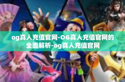og真人充值官网-OG真人充值官网的全面解析-og真人充值官网