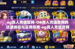 og真人充值官网-OG真人充值官网的优质体验与实用指南-og真人充值官网