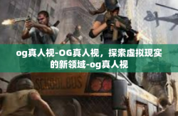 og真人视-OG真人视，探索虚拟现实的新领域-og真人视