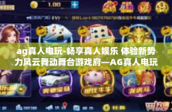 ag真人电玩-畅享真人娱乐 体验新势力风云舞动舞台游戏府—AG真人电玩研究指南-ag真人电玩