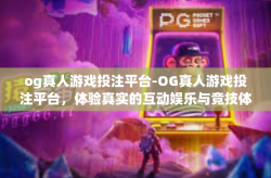 og真人游戏投注平台-OG真人游戏投注平台，体验真实的互动娱乐与竞技体育投注新境界-og真人游戏投注平台