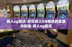真人og视讯-探究真人OG视讯的发展与影响-真人og视讯